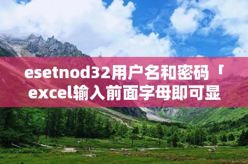 esetnod32用户名和密码「excel输入前面字母即可显示之前输入过的信息」