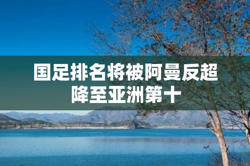 国足排名将被阿曼反超降至亚洲第十 国足排名将被阿曼反超降至亚洲第十