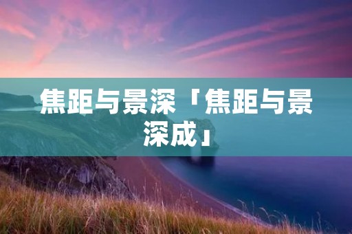 焦距与景深「焦距与景深成」