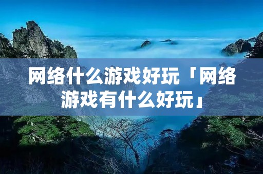 网络什么游戏好玩「网络游戏有什么好玩」 网络什么游戏好玩「网络游戏有什么好玩」