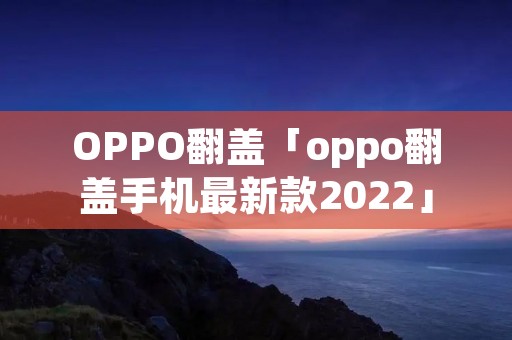 OPPO翻盖「oppo翻盖手机最新款2022」