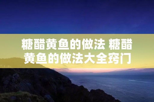 糖醋黄鱼的做法 糖醋黄鱼的做法大全窍门 糖醋黄鱼的做法 糖醋黄鱼的做法大全窍门