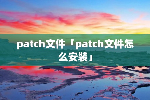 patch文件「patch文件怎么安装」