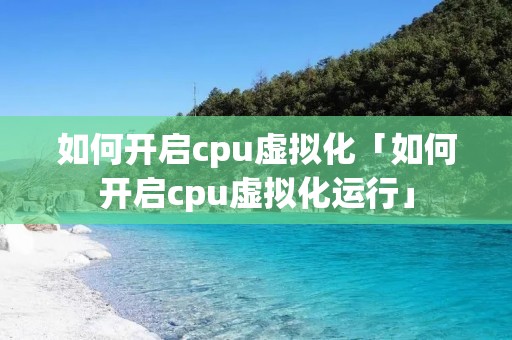 如何开启cpu虚拟化「如何开启cpu虚拟化运行」 如何开启cpu虚拟化「如何开启cpu虚拟化运行」