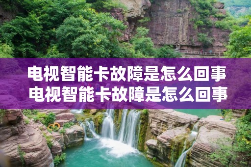 电视智能卡故障是怎么回事 电视智能卡故障是怎么回事啊
