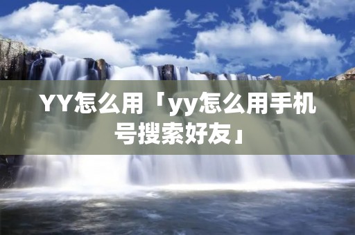 YY怎么用「yy怎么用手机号搜索好友」 YY怎么用「yy怎么用手机号搜索好友」