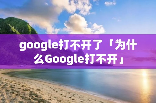 google打不开了「为什么Google打不开」 google打不开了「为什么Google打不开」