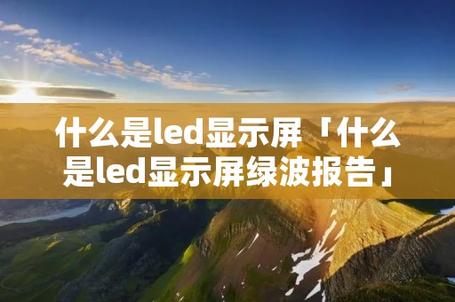 什么是led显示屏「什么是led显示屏绿波报告」