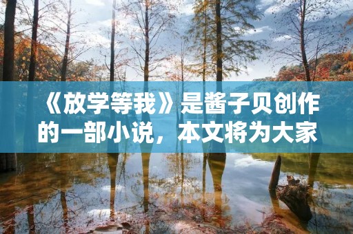 《放学等我》是酱子贝创作的一部小说,本文将为大家带来这部小说的详细介绍。该小说免费阅读,无删节版,让读者能够尽情地享受故事的精彩。