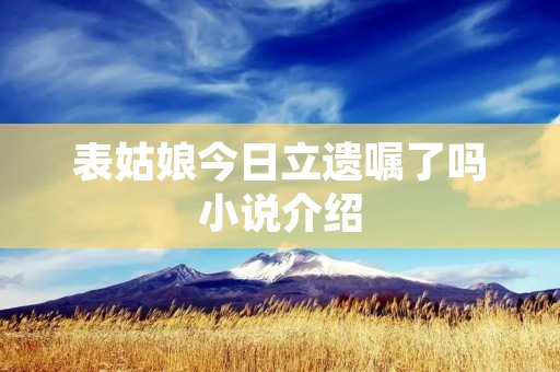 表姑娘今日立遗嘱了吗小说介绍