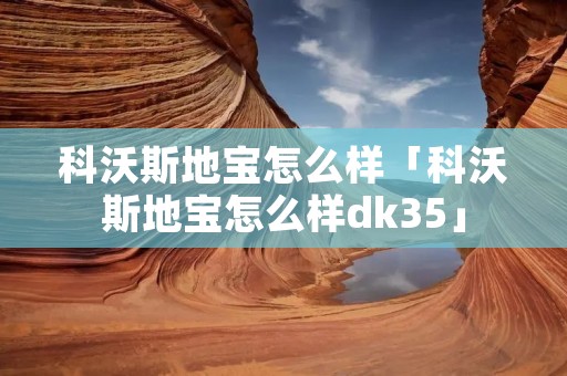 科沃斯地宝怎么样「科沃斯地宝怎么样dk35」