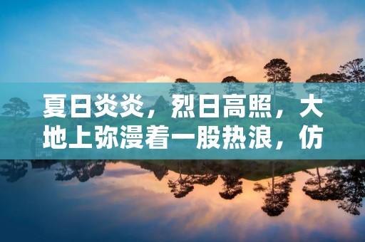 夏日炎炎,烈日高照,大地上弥漫着一股热浪,仿佛融化了一切,这是一个人们渴望的季节。夏天,是一个充满活力和激情的季节,也是一个充满美丽和欢乐的季节。下面,让我们一同走进夏天的世界,感受这个季节的独特魅力。