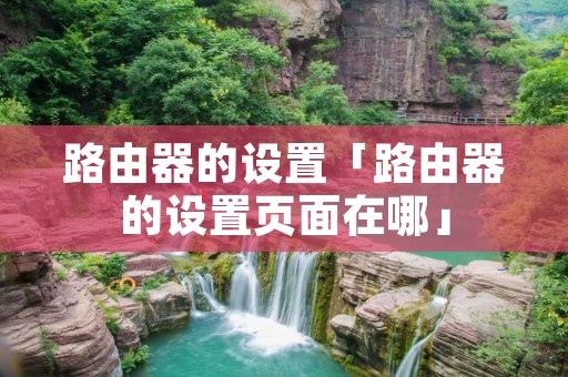 路由器的设置「路由器的设置页面在哪」