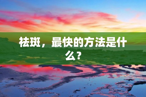祛斑,最快的方法是什么?