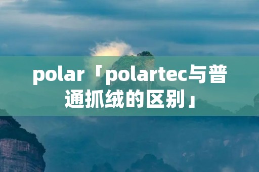 polar「polartec与普通抓绒的区别」