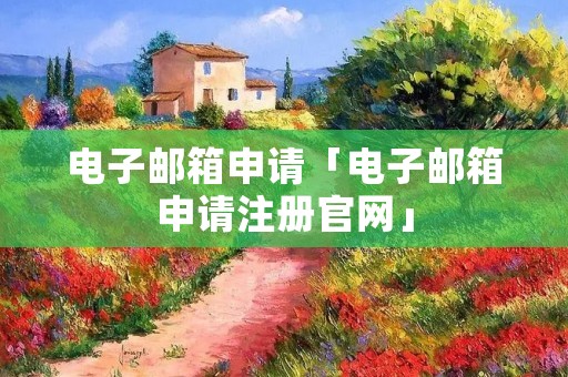 电子邮箱申请「电子邮箱申请注册官网」