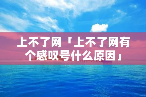 上不了网「上不了网有个感叹号什么原因」 上不了网「上不了网有个感叹号什么原因」
