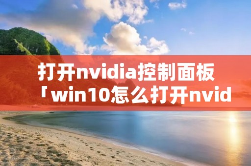 打开nvidia控制面板「win10怎么打开nvidia控制面板」