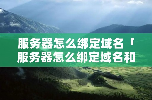 服务器怎么绑定域名「服务器怎么绑定域名和密码」 服务器怎么绑定域名「服务器怎么绑定域名和密码」