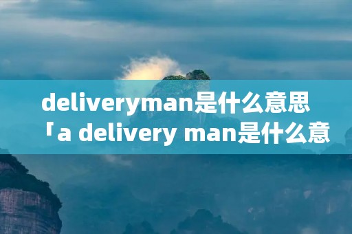 deliveryman是什么意思「a delivery man是什么意思」