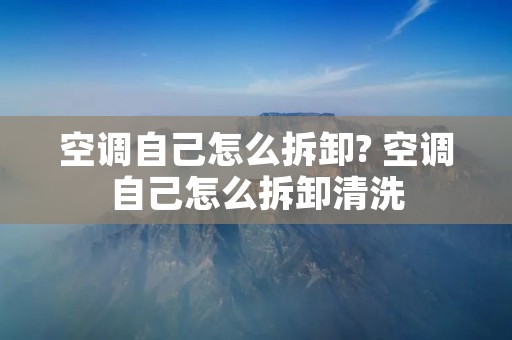 空调自己怎么拆卸? 空调自己怎么拆卸清洗
