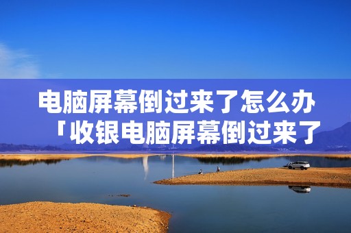 电脑屏幕倒过来了怎么办「收银电脑屏幕倒过来了怎么办」