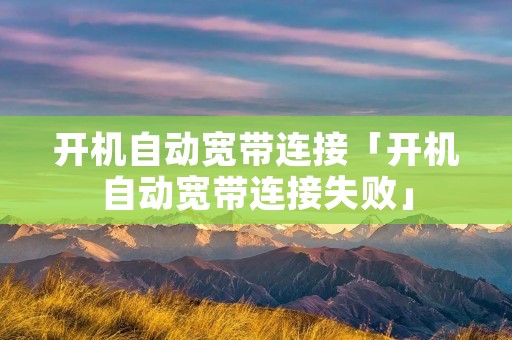 开机自动宽带连接「开机自动宽带连接失败」