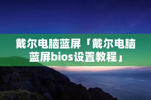 戴尔电脑蓝屏「戴尔电脑蓝屏bios设置教程」 戴尔电脑蓝屏「戴尔电脑蓝屏bios设置教程」