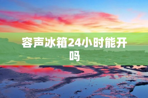容声冰箱24小时能开吗 容声冰箱24小时能开吗