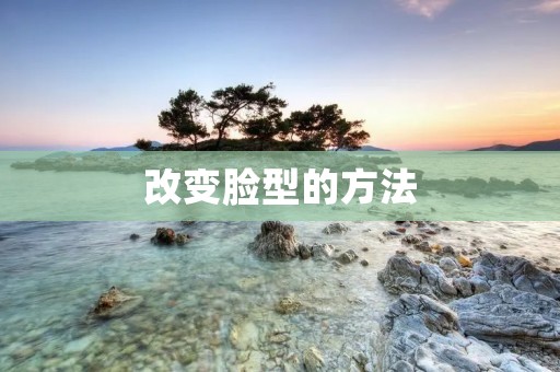 改变脸型的方法:让你拥有完美的五官线条
