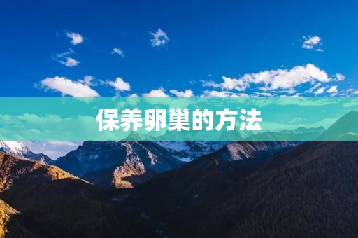 保养卵巢的方法:关注女性健康,从内而外呵护