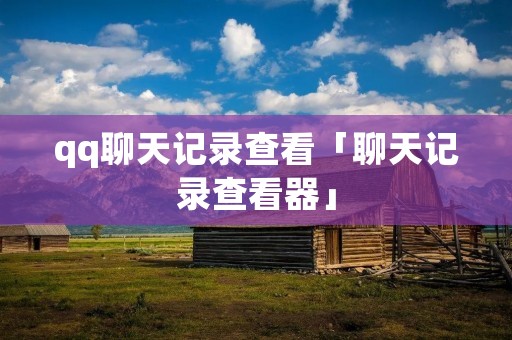 qq聊天记录查看「聊天记录查看器」 qq聊天记录查看「聊天记录查看器」