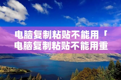 电脑**粘贴不能用「电脑**粘贴不能用重启电脑又好了」