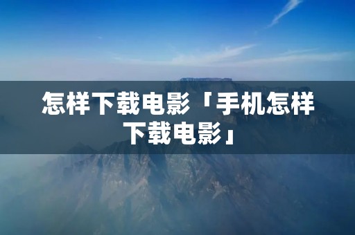 怎样下载电影「手机怎样下载电影」
