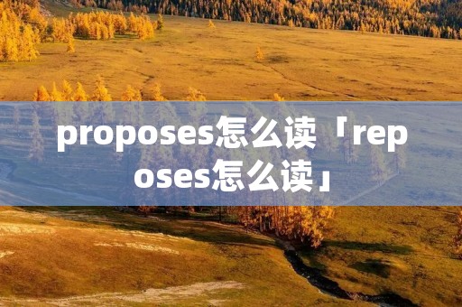 proposes怎么读「reposes怎么读」