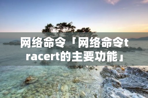 网络命令「网络命令tracert的主要功能」 网络命令「网络命令tracert的主要功能」