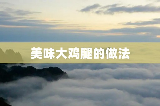 美味大鸡腿的做法：鲜嫩多汁，让你回味无穷