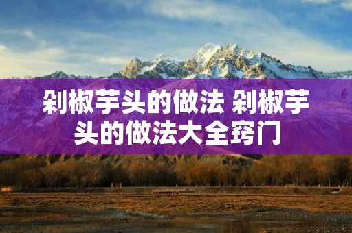 剁椒芋头的做法 剁椒芋头的做法大全窍门