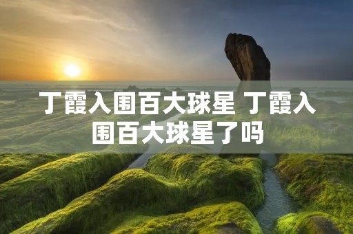 丁霞入围百大球星 丁霞入围百大球星了吗 丁霞入围百大球星 丁霞入围百大球星了吗