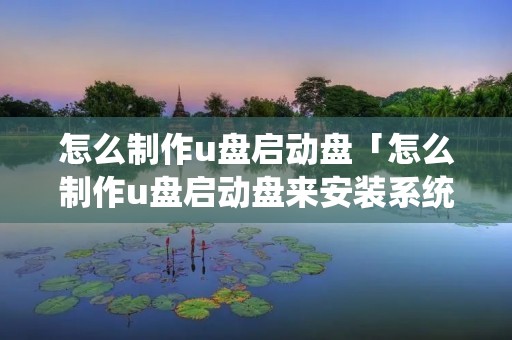 怎么制作u盘启动盘「怎么制作u盘启动盘来安装系统win7」