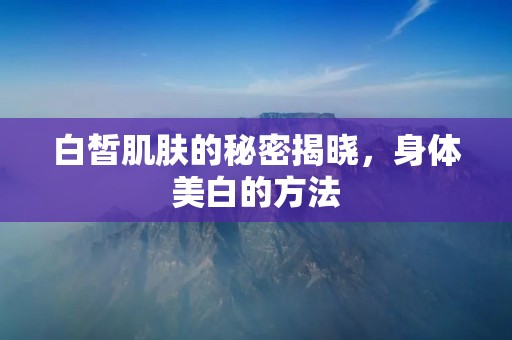 白皙肌肤的秘密揭晓，身体美白的方法