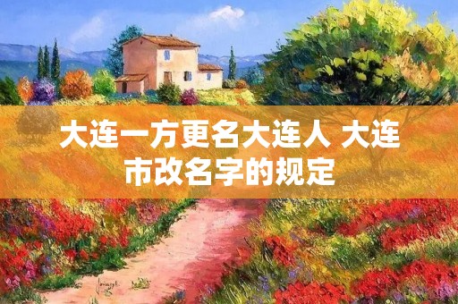大连一方更名大连人 大连市改名字的规定 大连一方更名大连人 大连市改名字的规定