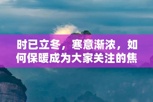 时已立冬,寒意渐浓,如何保暖成为大家关注的焦点。在这个寒冷的季节里,我们需要注意保持身体的温暖,以免受到寒冷天气的侵袭。本文将为大家介绍一些保暖的方法和注意事项,帮助大家度过一个温暖舒适的冬季。