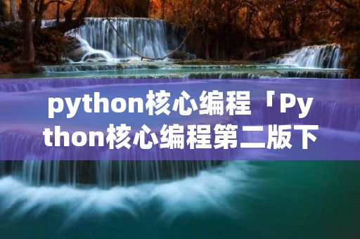 python核心编程「Python核心编程第二版下载」