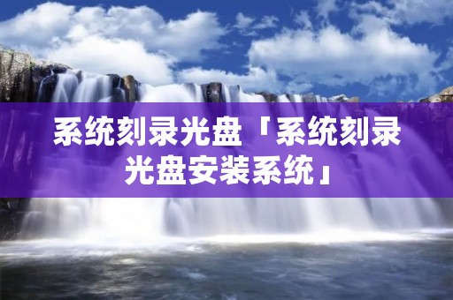 系统刻录光盘「系统刻录光盘安装系统」 系统刻录光盘「系统刻录光盘安装系统」