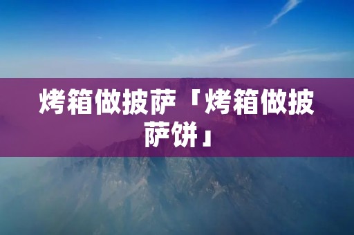 烤箱做披萨「烤箱做披萨饼」 烤箱做披萨「烤箱做披萨饼」