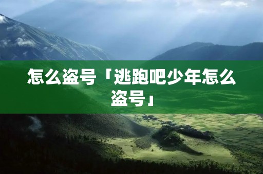 怎么盗号「逃跑吧少年怎么盗号」 怎么盗号「逃跑吧少年怎么盗号」