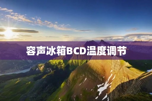 容声冰箱BCD温度调节：解读冰箱温度调节技巧