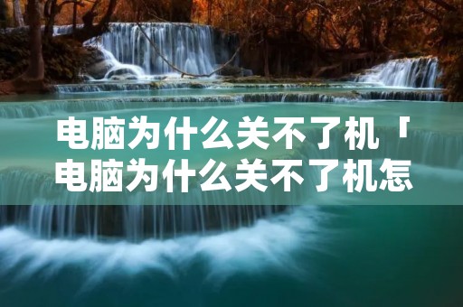 电脑为什么关不了机「电脑为什么关不了机怎么办」