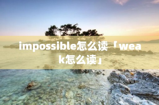 impossible怎么读「weak怎么读」